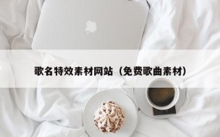 长兴歌名特效素材网站（免费歌曲素材）